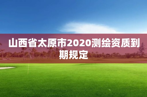 山西省太原市2020测绘资质到期规定