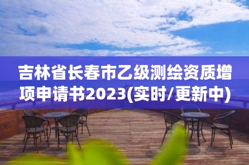 吉林省长春市乙级测绘资质增项申请书2023(实时/更新中)