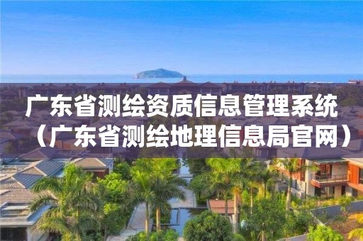 广东省测绘资质信息管理系统（广东省测绘地理信息局官网）