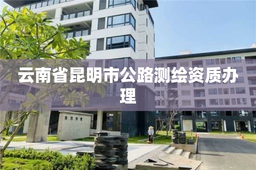 云南省昆明市公路测绘资质办理