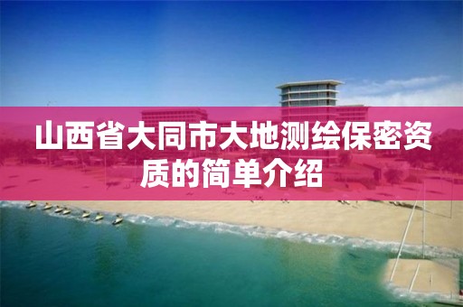 山西省大同市大地测绘保密资质的简单介绍