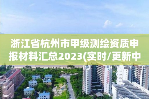 浙江省杭州市甲级测绘资质申报材料汇总2023(实时/更新中)