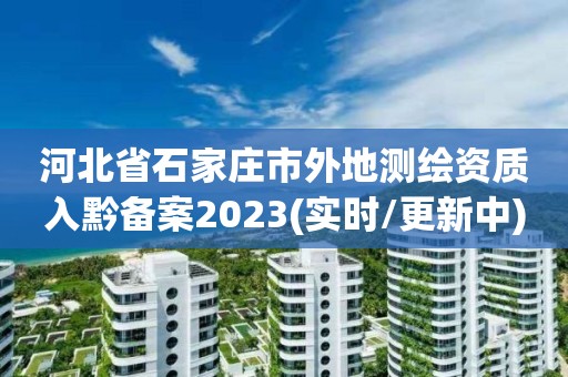 河北省石家庄市外地测绘资质入黔备案2023(实时/更新中)