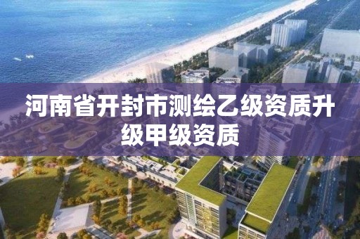 河南省开封市测绘乙级资质升级甲级资质