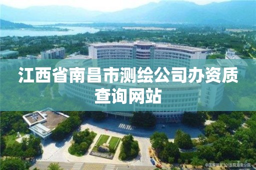 江西省南昌市测绘公司办资质查询网站