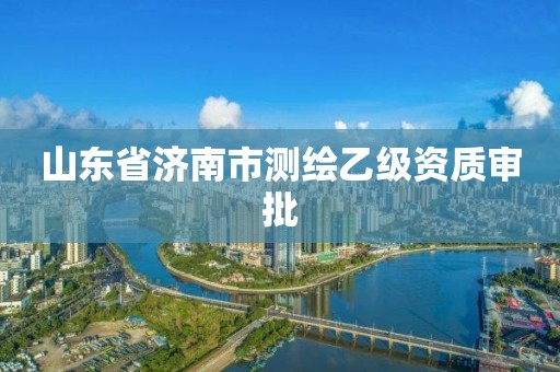 山东省济南市测绘乙级资质审批