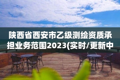 陕西省西安市乙级测绘资质承担业务范围2023(实时/更新中)