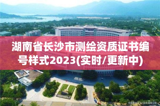 湖南省长沙市测绘资质证书编号样式2023(实时/更新中)