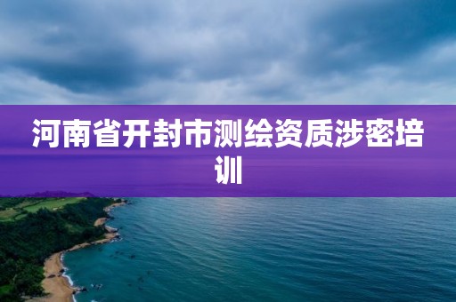 河南省开封市测绘资质涉密培训