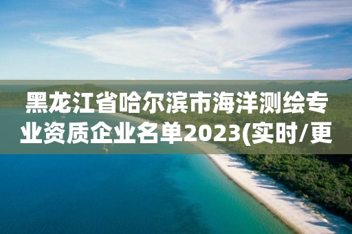 黑龙江省哈尔滨市海洋测绘专业资质企业名单2023(实时/更新中)