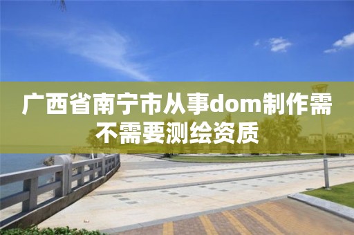 广西省南宁市从事dom制作需不需要测绘资质