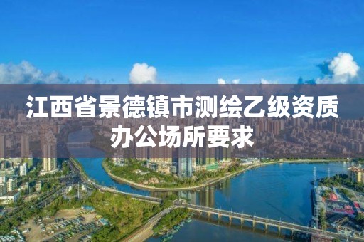 江西省景德镇市测绘乙级资质办公场所要求