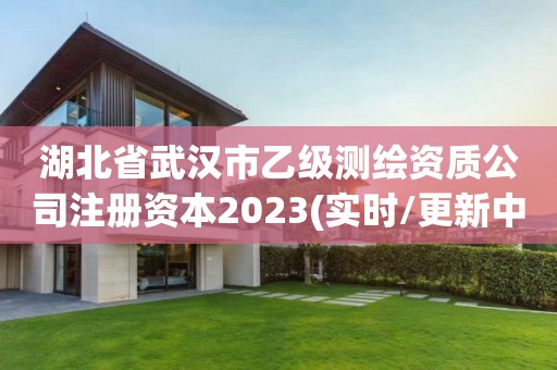 湖北省武汉市乙级测绘资质公司注册资本2023(实时/更新中)