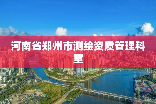 河南省郑州市测绘资质管理科室