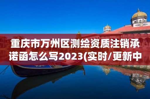 重庆市万州区测绘资质注销承诺函怎么写2023(实时/更新中)