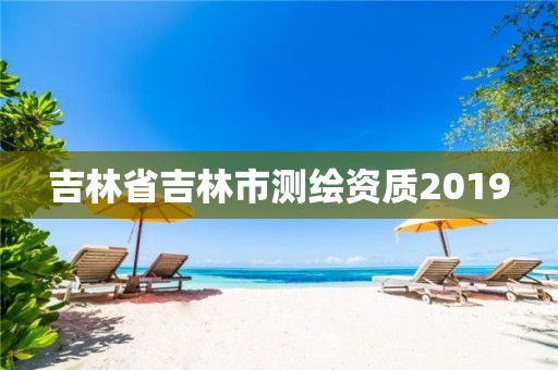 吉林省吉林市测绘资质2019