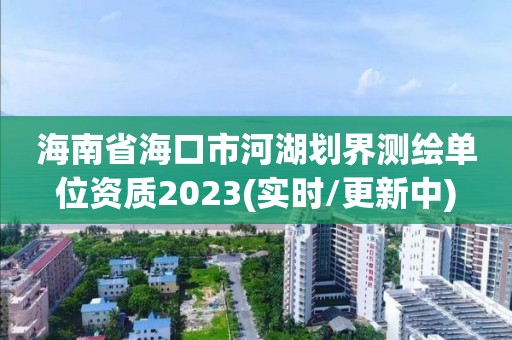 海南省海口市河湖划界测绘单位资质2023(实时/更新中)