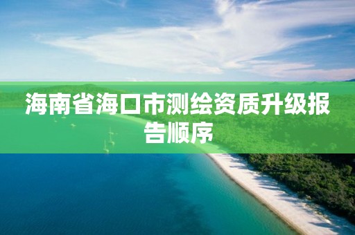 海南省海口市测绘资质升级报告顺序