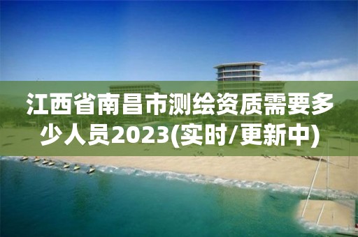 江西省南昌市测绘资质需要多少人员2023(实时/更新中)