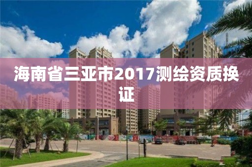 海南省三亚市2017测绘资质换证