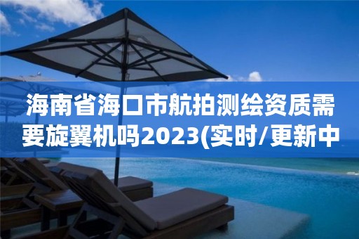 海南省海口市航拍测绘资质需要旋翼机吗2023(实时/更新中)