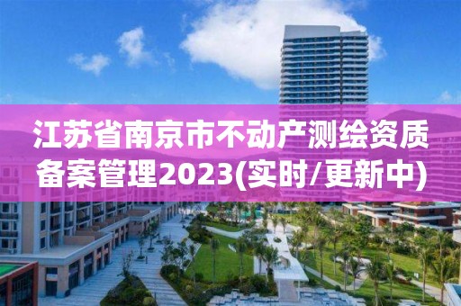 江苏省南京市不动产测绘资质备案管理2023(实时/更新中)