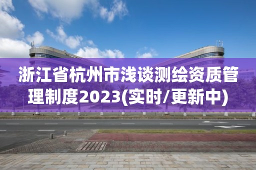 浙江省杭州市浅谈测绘资质管理制度2023(实时/更新中)