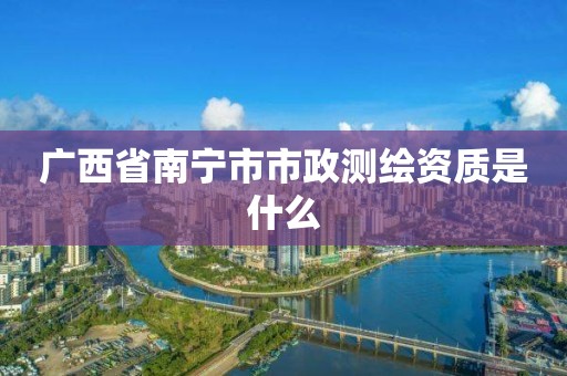 广西省南宁市市政测绘资质是什么