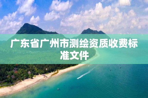 广东省广州市测绘资质收费标准文件