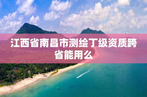 江西省南昌市测绘丁级资质跨省能用么