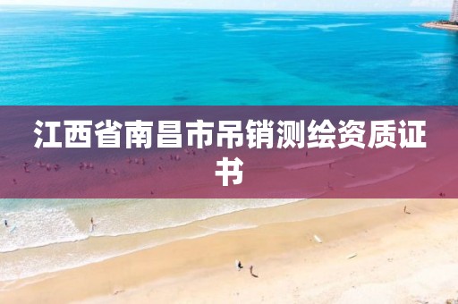 江西省南昌市吊销测绘资质证书 江西省南昌市吊销测绘资质证书
