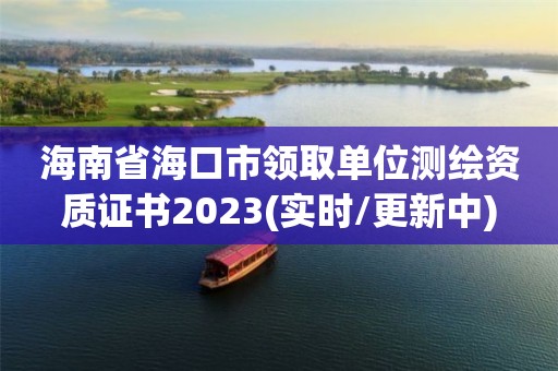 海南省海口市领取单位测绘资质证书2023(实时/更新中)