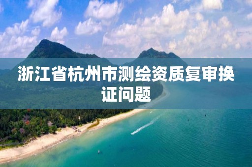 浙江省杭州市测绘资质复审换证问题