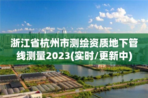 浙江省杭州市测绘资质地下管线测量2023(实时/更新中)