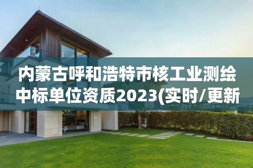 内蒙古呼和浩特市核工业测绘中标单位资质2023(实时/更新中)