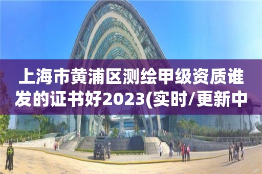 上海市黄浦区测绘甲级资质谁发的证书好2023(实时/更新中)