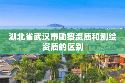 湖北省武汉市勘察资质和测绘资质的区别