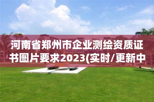 河南省郑州市企业测绘资质证书图片要求2023(实时/更新中)