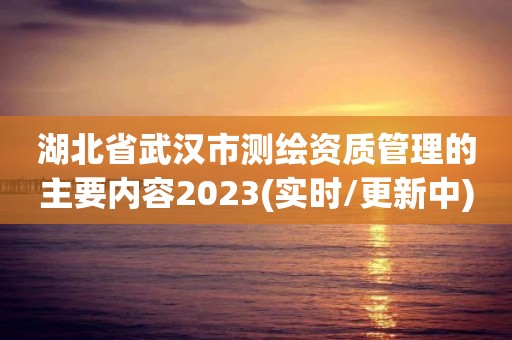 湖北省武汉市测绘资质管理的主要内容2023(实时/更新中)