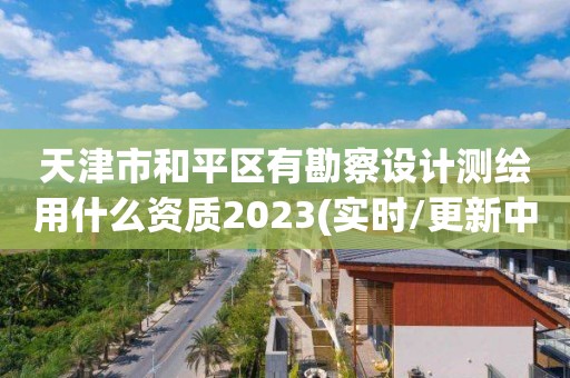 天津市和平区有勘察设计测绘用什么资质2023(实时/更新中)