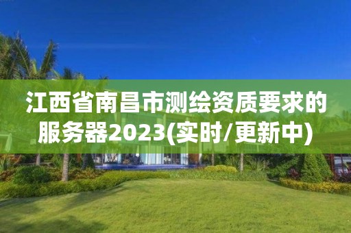 江西省南昌市测绘资质要求的服务器2023(实时/更新中)