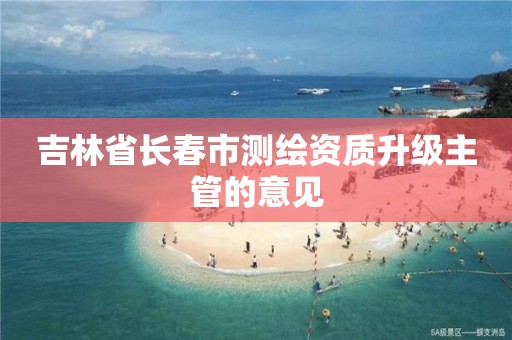 吉林省长春市测绘资质升级主管的意见