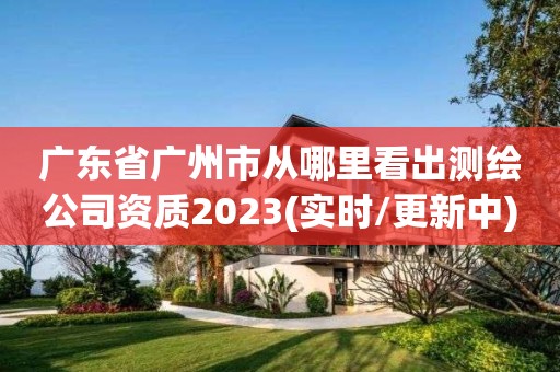 广东省广州市从哪里看出测绘公司资质2023(实时/更新中)