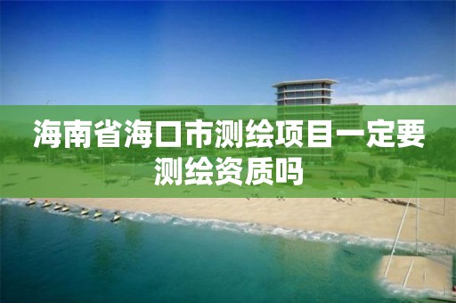 海南省海口市测绘项目一定要测绘资质吗