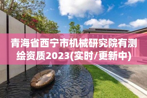 青海省西宁市机械研究院有测绘资质2023(实时/更新中)