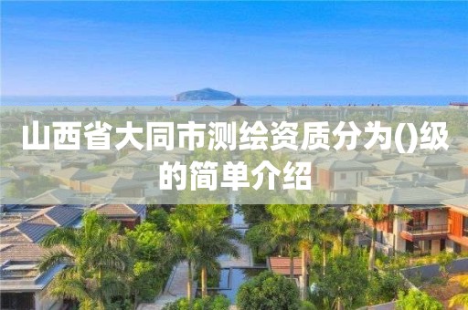 山西省大同市测绘资质分为()级的简单介绍