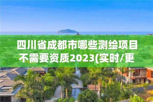 四川省成都市哪些测绘项目不需要资质2023(实时/更新中)