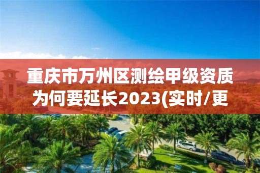 重庆市万州区测绘甲级资质为何要延长2023(实时/更新中)