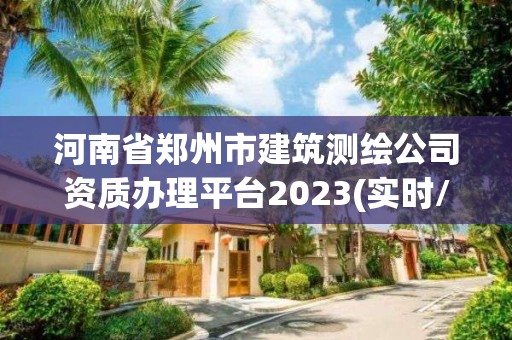 河南省郑州市建筑测绘公司资质办理平台2023(实时/更新中)