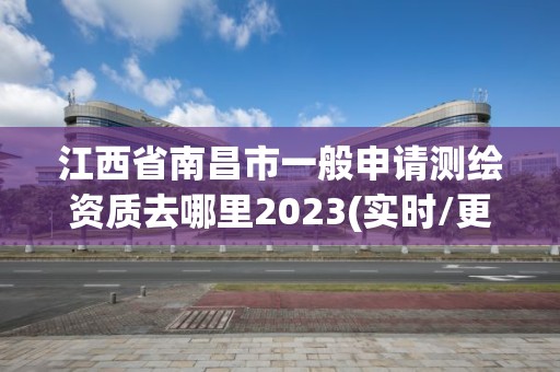 江西省南昌市一般申请测绘资质去哪里2023(实时/更新中)